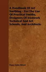 A Handbook of Art Smithing - For the Use of Practical Smiths, Designers of Ironwork Technical and Art Schools, and Architects. - Meyer Franz Sales