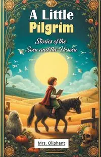 A Little Pilgrim Stories of the Seen and the Unseen - Oliphant Mrs.