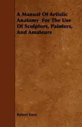 A Manual Of Artistic Anatomy  For The Use Of Sculptors, Painters, And Amateurs - Robert Knox