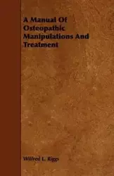 A Manual Of Osteopathic Manipulations And Treatment - Wilfred L. Riggs