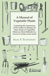 A Manual Of Vegetable Plants. Containing The Experiences Of The Author In Starting All Those Kinds Of Vegetables Which Are Most Difficult For A Novice To Produce From Seeds - Isaac Tillinghast F