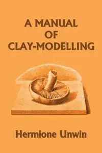 A Manual of Clay-Modelling (Yesterday's Classics) - Mary Louisa Unwin Hermione