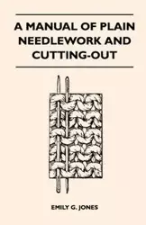 A Manual of Plain Needlework and Cutting-Out - Emily G. Jones