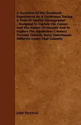 A   Narrative of the Treatment Experienced by a Gentleman During a State of Mental Derangement - Designed to Explain the Causes and the Nature of Insa - John Perceval