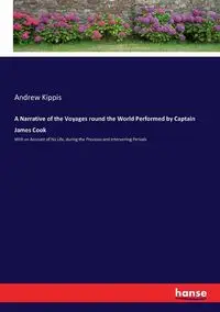 A Narrative of the Voyages round the World Performed by Captain James Cook - Andrew Kippis