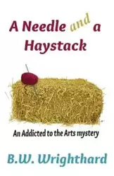 A Needle and a Haystack (an Addicted to the Arts Mystery) - Wrighthard B. W.