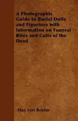 A Photographic Guide to Burial Dolls and Figurines with Information on Funeral Rites and Cults of the Dead - Max von Boehn