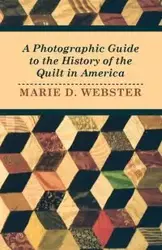 A Photographic Guide to the History of the Quilt in America - Marie Webster