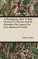 A Physiognomy; How To Read Character In The Face And To Determine The Capacity For Love, Business Or Crime - Leila Lomax