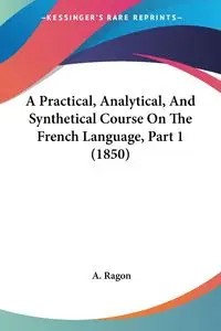 A Practical, Analytical, And Synthetical Course On The French Language, Part 1 (1850) - Ragon A.