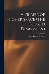 A Primer of Higher Space (The Fourth Dimension) - Claude Bragdon Fayette