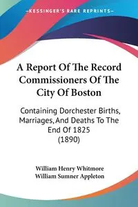 A Report Of The Record Commissioners Of The City Of Boston - William Henry Whitmore