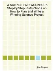 A Science Fair Workbook Step-By-Step Instructions on How to Plan and Write a Winning Science Project - Jon Yeyna