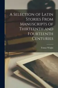 A Selection of Latin Stories From Manuscripts of Thirteenth and Fourteenth Centuries - Tomas Wright