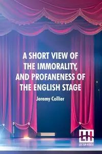 A Short View Of The Immorality, And Profaneness Of The English Stage - Jeremy Collier