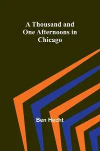 A Thousand and One Afternoons in Chicago - Ben Hecht