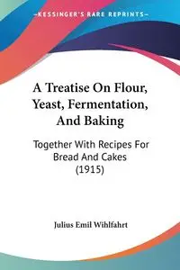 A Treatise On Flour, Yeast, Fermentation, And Baking - Julius Emil Wihlfahrt