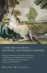 A Treatise on Fresco, Encaustic, and Tempera Painting ; Being the Substance of Lectures Delivered at The Society of British Artists, and at the School of Design, Leicester Square, in the years 1838-39-40 - Eugenio H. Latilla