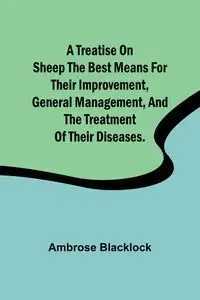 A Treatise on Sheep The Best Means for their Improvement, General Management, and the Treatment of their Diseases. - Ambrose Blacklock