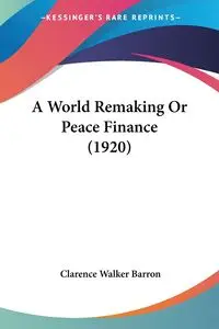 A World Remaking Or Peace Finance (1920) - Clarence Walker Barron