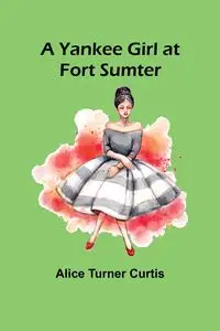 A Yankee Girl at Fort Sumter - Curtis Alice Turner