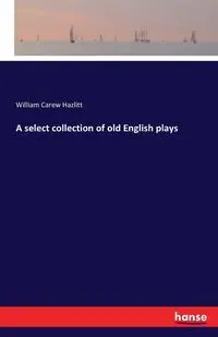 A select collection of old English plays - William Hazlitt Carew