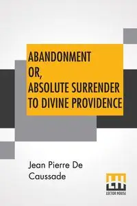 Abandonment Or, Absolute Surrender To Divine Providence - Jean Pierre Caussade De