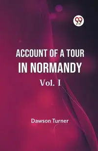 Account Of A Tour In Normandy  Vol. I - Turner Dawson