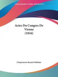 Actes Du Congres De Vienne (1816) - L'Imprimerie Royale Publisher