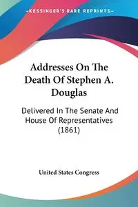 Addresses On The Death Of Stephen A. Douglas - United States Congress