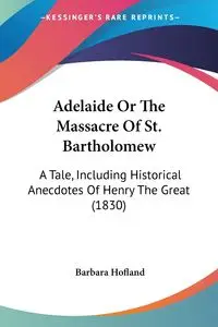 Adelaide Or The Massacre Of St. Bartholomew - Barbara Hofland