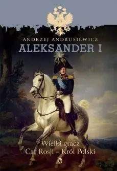 Aleksander I. Wielki gracz Car Rosji - Król Polski - Andrzej Andrusiewicz