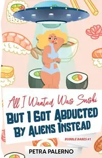 All I Wanted Was Sushi But I Got Abducted By Aliens Instead - Petra Palerno