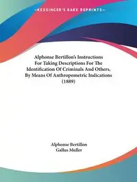 Alphonse Bertillon's Instructions For Taking Descriptions For The Identification Of Criminals And Others, By Means Of Anthropometric Indications (1889) - Alphonse Bertillon