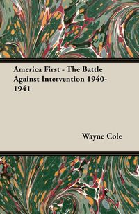 America First - The Battle Against Intervention 1940-1941 - Cole Wayne