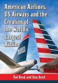 American Airlines, US Airways and the Creation of the World's Largest Airline - Reed Ted