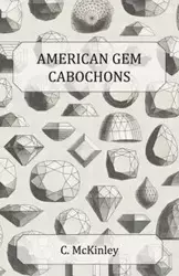 American Gem Cabochons - An Illustrated Handbook of Domestic Semi-Precious Stones Cut Unfacetted - McKinley C.