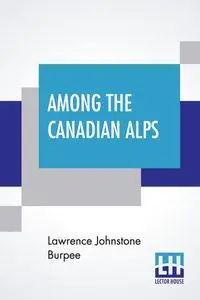 Among The Canadian Alps - Lawrence Burpee Johnstone