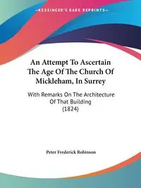 An Attempt To Ascertain The Age Of The Church Of Mickleham, In Surrey - Peter Frederick Robinson