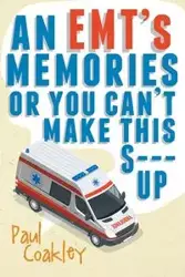 An EMT's Memories or You Can't Make this S--- Up - Paul Coakley