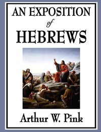 An Exposition of Hebrews - Pink Arthur W.