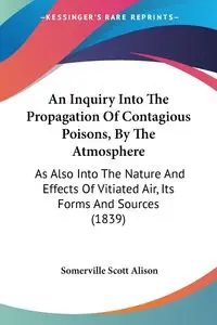 An Inquiry Into The Propagation Of Contagious Poisons, By The Atmosphere - Alison Scott Somerville