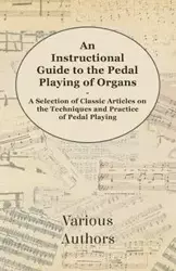 An Instructional Guide to the Pedal Playing of Organs - A Selection of Classic Articles on the Techniques and Practice of Pedal Playing - Various