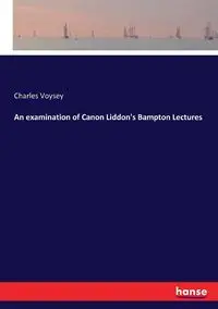 An examination of Canon Liddon's Bampton Lectures - Charles Voysey