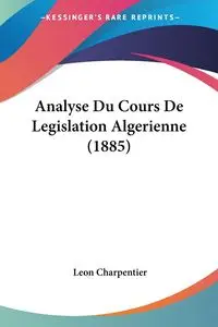 Analyse Du Cours De Legislation Algerienne (1885) - Leon Charpentier