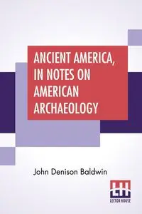 Ancient America, In Notes On American Archaeology - John Baldwin Denison