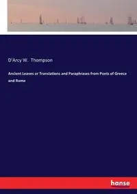 Ancient Leaves or Translations and Paraphrases from Poets of Greece and Rome - Thompson D'Arcy W.