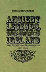 Ancient Legends, Mystic Charms and Superstitions of Ireland - With Sketches of the Irish Past - Lady Wilde