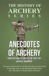 Anecdotes of Archery - From The Earliest Ages to the Year 1791 - Including an Account of the Principle Existing Societies of Archers, Life of the Renowned Robin Hood, and a Glossary of Terms Used in Archery (History of Archery Series) - Alfred E. Hargrove