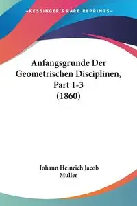 Anfangsgrunde Der Geometrischen Disciplinen, Part 1-3 (1860) - Jacob Muller Johann Heinrich